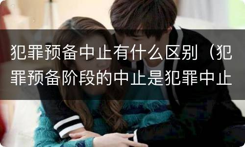 犯罪预备中止有什么区别（犯罪预备阶段的中止是犯罪中止还是犯罪预备）