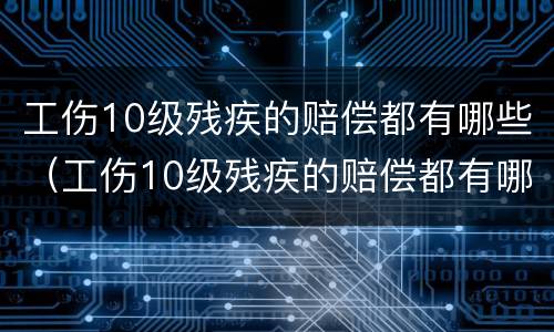 工伤10级残疾的赔偿都有哪些（工伤10级残疾的赔偿都有哪些钱）