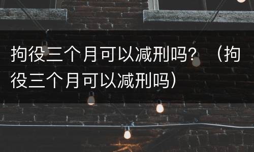 拘役三个月可以减刑吗？（拘役三个月可以减刑吗）