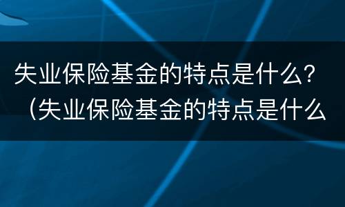 失业保险基金的特点是什么？（失业保险基金的特点是什么意思）