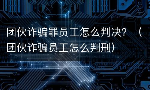团伙诈骗罪员工怎么判决？（团伙诈骗员工怎么判刑）