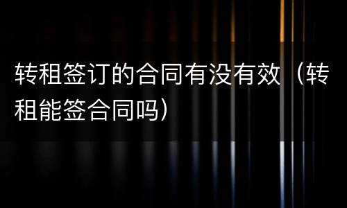 转租签订的合同有没有效（转租能签合同吗）