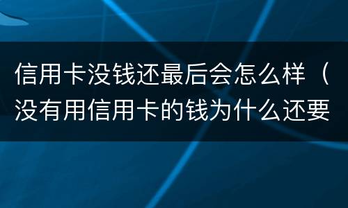 信用卡没钱还最后会怎么样（没有用信用卡的钱为什么还要还款）