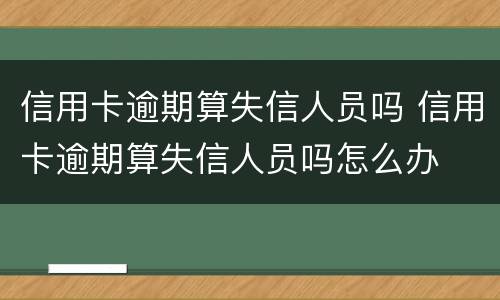 信用卡逾期算失信人员吗 信用卡逾期算失信人员吗怎么办