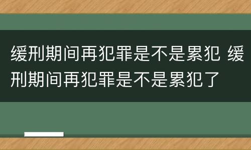 缓刑期间再犯罪是不是累犯 缓刑期间再犯罪是不是累犯了