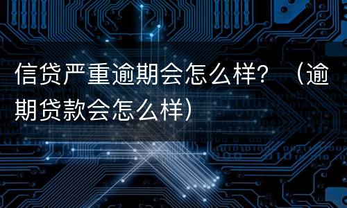 信贷严重逾期会怎么样？（逾期贷款会怎么样）