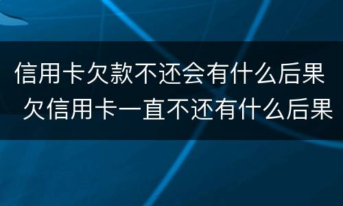 信用卡欠款不还会有什么后果 欠信用卡一直不还有什么后果