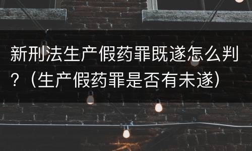新刑法生产假药罪既遂怎么判?（生产假药罪是否有未遂）