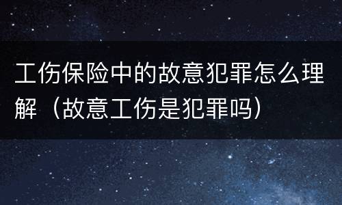 工伤保险中的故意犯罪怎么理解（故意工伤是犯罪吗）