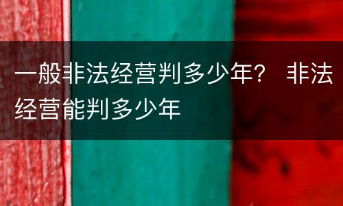 一般非法经营判多少年？ 非法经营能判多少年
