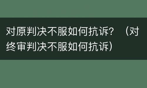 对原判决不服如何抗诉？（对终审判决不服如何抗诉）