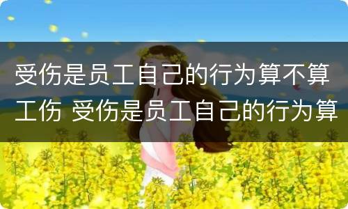 受伤是员工自己的行为算不算工伤 受伤是员工自己的行为算不算工伤事故