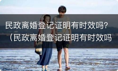 民政离婚登记证明有时效吗？（民政离婚登记证明有时效吗怎么办）