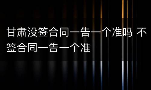 甘肃没签合同一告一个准吗 不签合同一告一个准