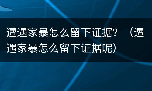 遭遇家暴怎么留下证据？（遭遇家暴怎么留下证据呢）