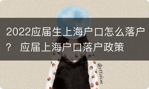 2022应届生上海户口怎么落户？ 应届上海户口落户政策