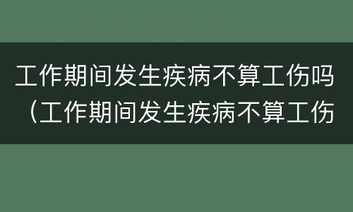 工作期间发生疾病不算工伤吗（工作期间发生疾病不算工伤吗合法吗）