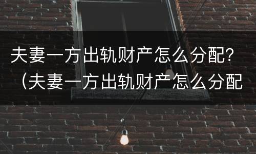 夫妻一方出轨财产怎么分配？（夫妻一方出轨财产怎么分配的）