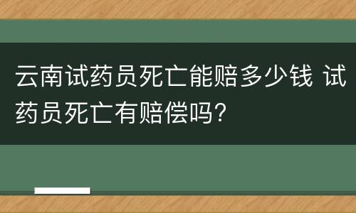 云南试药员死亡能赔多少钱 试药员死亡有赔偿吗?
