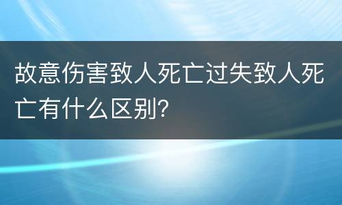 故意伤害致人死亡过失致人死亡有什么区别？
