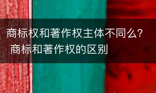 商标权和著作权主体不同么？ 商标和著作权的区别