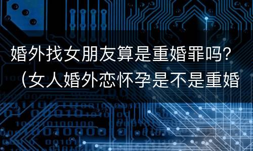 婚外找女朋友算是重婚罪吗？（女人婚外恋怀孕是不是重婚罪）