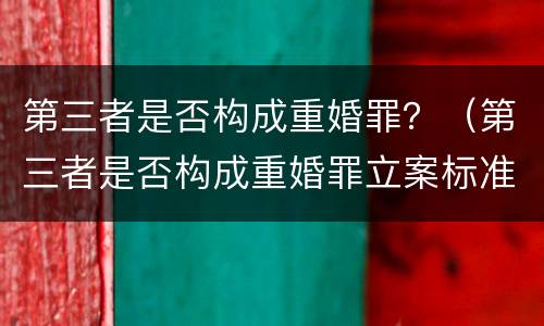 第三者是否构成重婚罪？（第三者是否构成重婚罪立案标准）