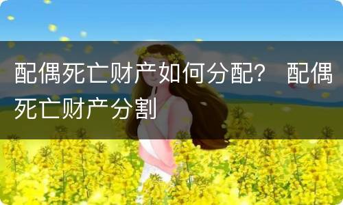 配偶死亡财产如何分配？ 配偶死亡财产分割