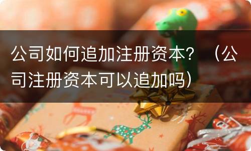 公司如何追加注册资本？（公司注册资本可以追加吗）