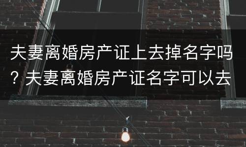 夫妻离婚房产证上去掉名字吗? 夫妻离婚房产证名字可以去掉吗