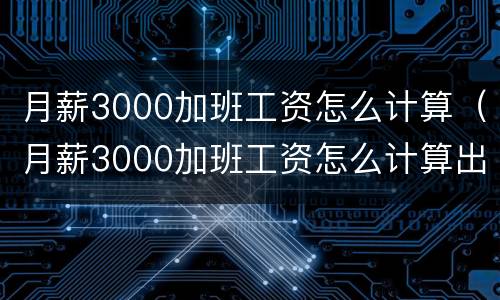 月薪3000加班工资怎么计算（月薪3000加班工资怎么计算出来的）