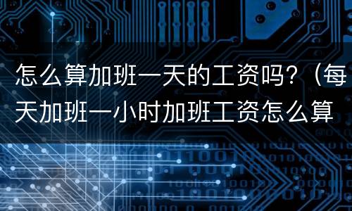 怎么算加班一天的工资吗?（每天加班一小时加班工资怎么算）