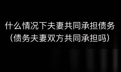 什么情况下夫妻共同承担债务（债务夫妻双方共同承担吗）