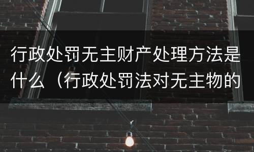 行政处罚无主财产处理方法是什么（行政处罚法对无主物的处理）