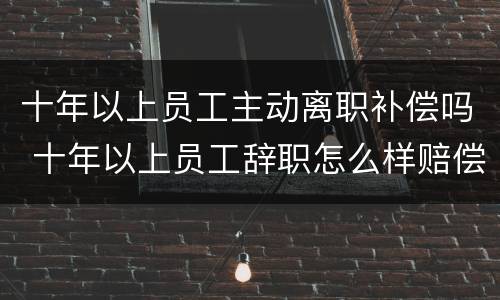 十年以上员工主动离职补偿吗 十年以上员工辞职怎么样赔偿损失