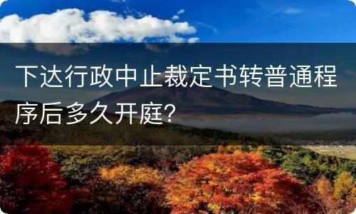 下达行政中止裁定书转普通程序后多久开庭？