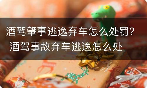 酒驾肇事逃逸弃车怎么处罚？ 酒驾事故弃车逃逸怎么处