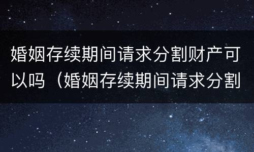婚姻存续期间请求分割财产可以吗（婚姻存续期间请求分割财产可以吗）
