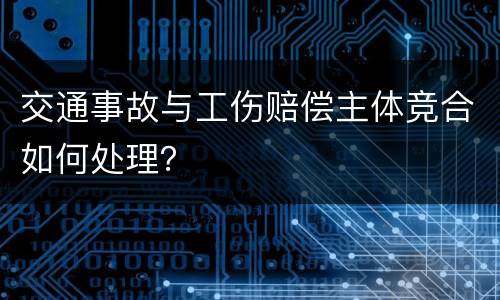 交通事故与工伤赔偿主体竞合如何处理？