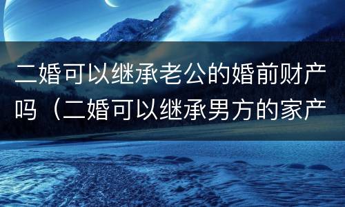 二婚可以继承老公的婚前财产吗（二婚可以继承男方的家产吗?）