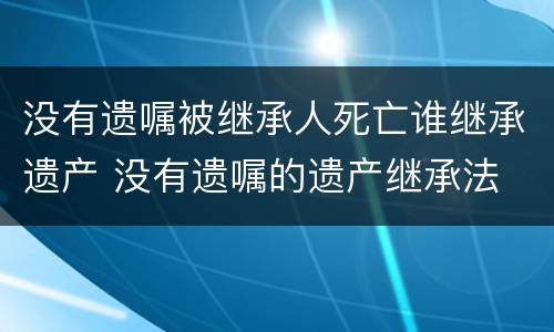 没有遗嘱被继承人死亡谁继承遗产 没有遗嘱的遗产继承法