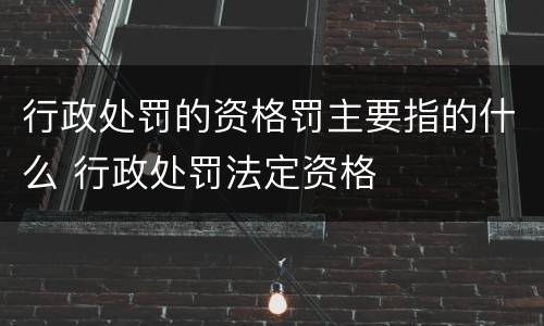 行政处罚的资格罚主要指的什么 行政处罚法定资格