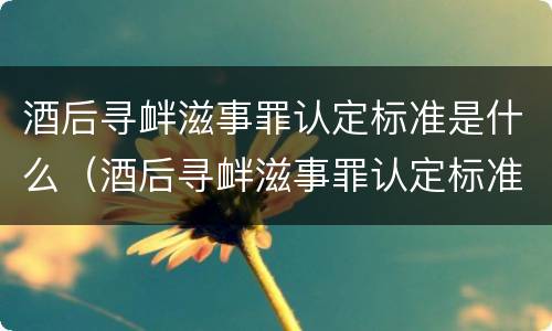 酒后寻衅滋事罪认定标准是什么（酒后寻衅滋事罪认定标准是什么呢）