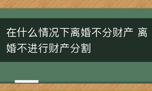 在什么情况下离婚不分财产 离婚不进行财产分割