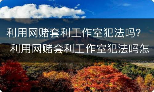 利用网赌套利工作室犯法吗？ 利用网赌套利工作室犯法吗怎么判