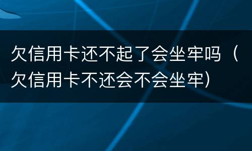 欠信用卡还不起了会坐牢吗（欠信用卡不还会不会坐牢）