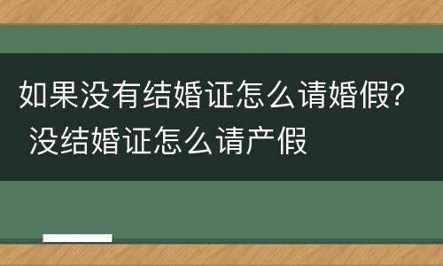 如果没有结婚证怎么请婚假？ 没结婚证怎么请产假