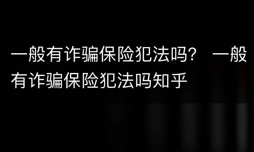 一般有诈骗保险犯法吗？ 一般有诈骗保险犯法吗知乎