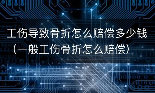 工伤导致骨折怎么赔偿多少钱（一般工伤骨折怎么赔偿）