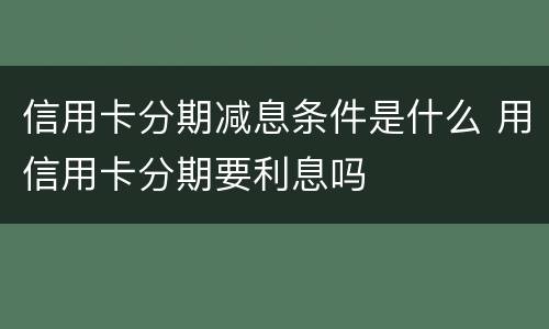 信用卡分期减息条件是什么 用信用卡分期要利息吗